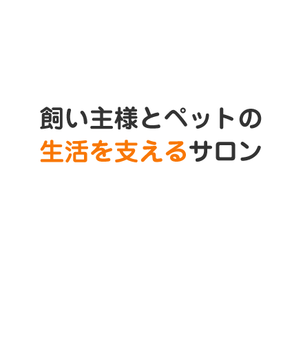 飼い主様とペットの生活を支えるサロン